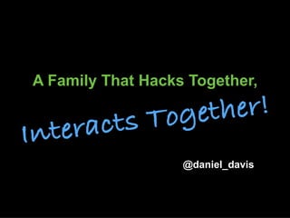 A Family That Hacks Together,
@daniel_davis
Interacts Together!
 