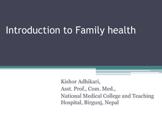 Introduction to Family health




            Kishor Adhikari,
            Asst. Prof., Com. Med.,
            National Medical College and Teaching
            Hospital, Birgunj, Nepal
 