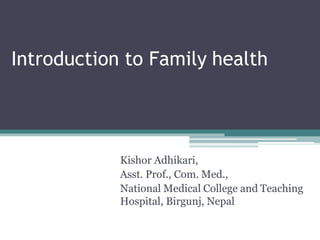 Introduction to Family health
Kishor Adhikari,
Asst. Prof., Com. Med.,
National Medical College and Teaching
Hospital, Birgunj, Nepal
 