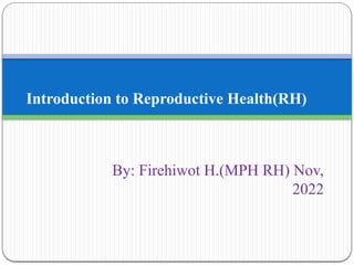 Introduction to Reproductive Health(RH)
By: Firehiwot H.(MPH RH) Nov,
2022
 