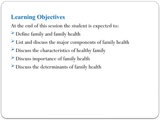 Learning Objectives
At the end of this session the student is expected to:
 Define family and family health
 List and discuss the major components of family health
 Discuss the characteristics of healthy family
 Discuss importance of family health
 Discuss the determinants of family health
 