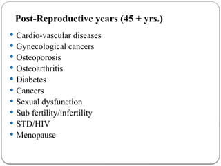 Post-Reproductive years (45 + yrs.)
 Cardio-vascular diseases
 Gynecological cancers
 Osteoporosis
 Osteoarthritis
 Diabetes
 Cancers
 Sexual dysfunction
 Sub fertility/infertility
 STD/HIV
 Menopause
 