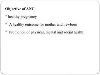 Objective of ANC
healthy pregnancy
 A healthy outcome for mother and newborn
 Promotion of physical, mental and social health
 