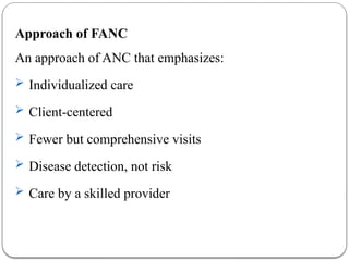 Approach of FANC
An approach of ANC that emphasizes:
 Individualized care
 Client-centered
 Fewer but comprehensive visits
 Disease detection, not risk
 Care by a skilled provider
 