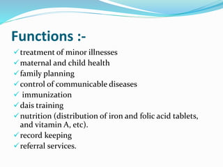Functions :-
treatment of minor illnesses
maternal and child health
family planning
control of communicable diseases
 immunization
dais training
nutrition (distribution of iron and folic acid tablets,
and vitamin A, etc).
record keeping
referral services.
 