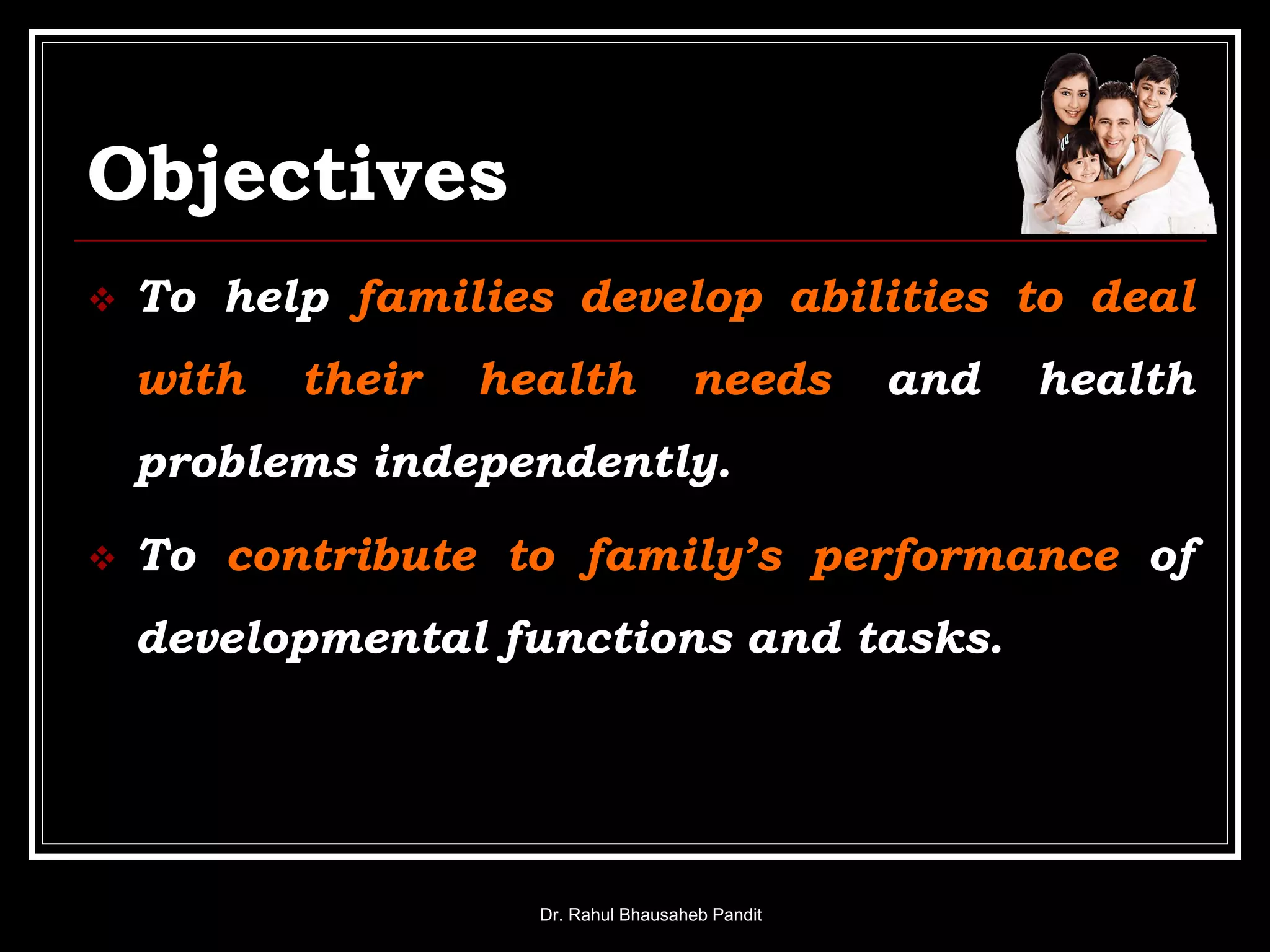 Objectives
 To help families develop abilities to deal
with their health needs and health
problems independently.
 To contribute to family’s performance of
developmental functions and tasks.
Dr. Rahul Bhausaheb Pandit
 