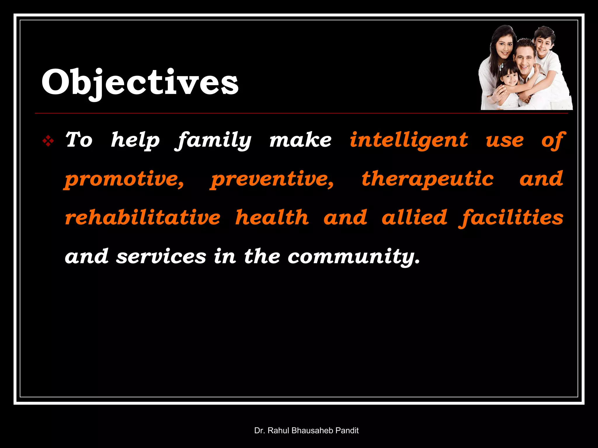 Objectives
 To help family make intelligent use of
promotive, preventive, therapeutic and
rehabilitative health and allied facilities
and services in the community.
Dr. Rahul Bhausaheb Pandit
 