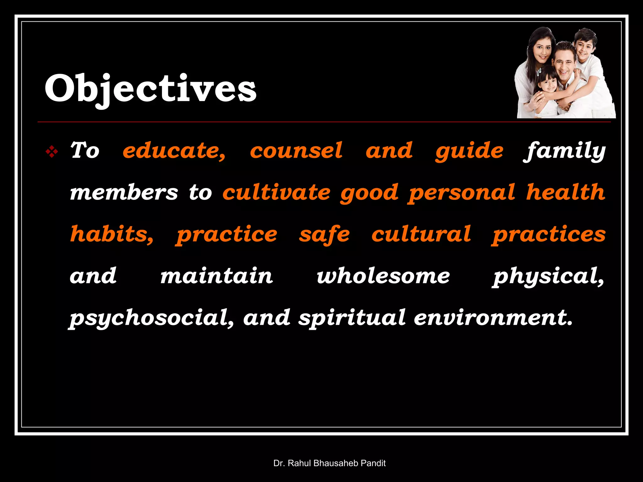 Objectives
 To educate, counsel and guide family
members to cultivate good personal health
habits, practice safe cultural practices
and maintain wholesome physical,
psychosocial, and spiritual environment.
Dr. Rahul Bhausaheb Pandit
 