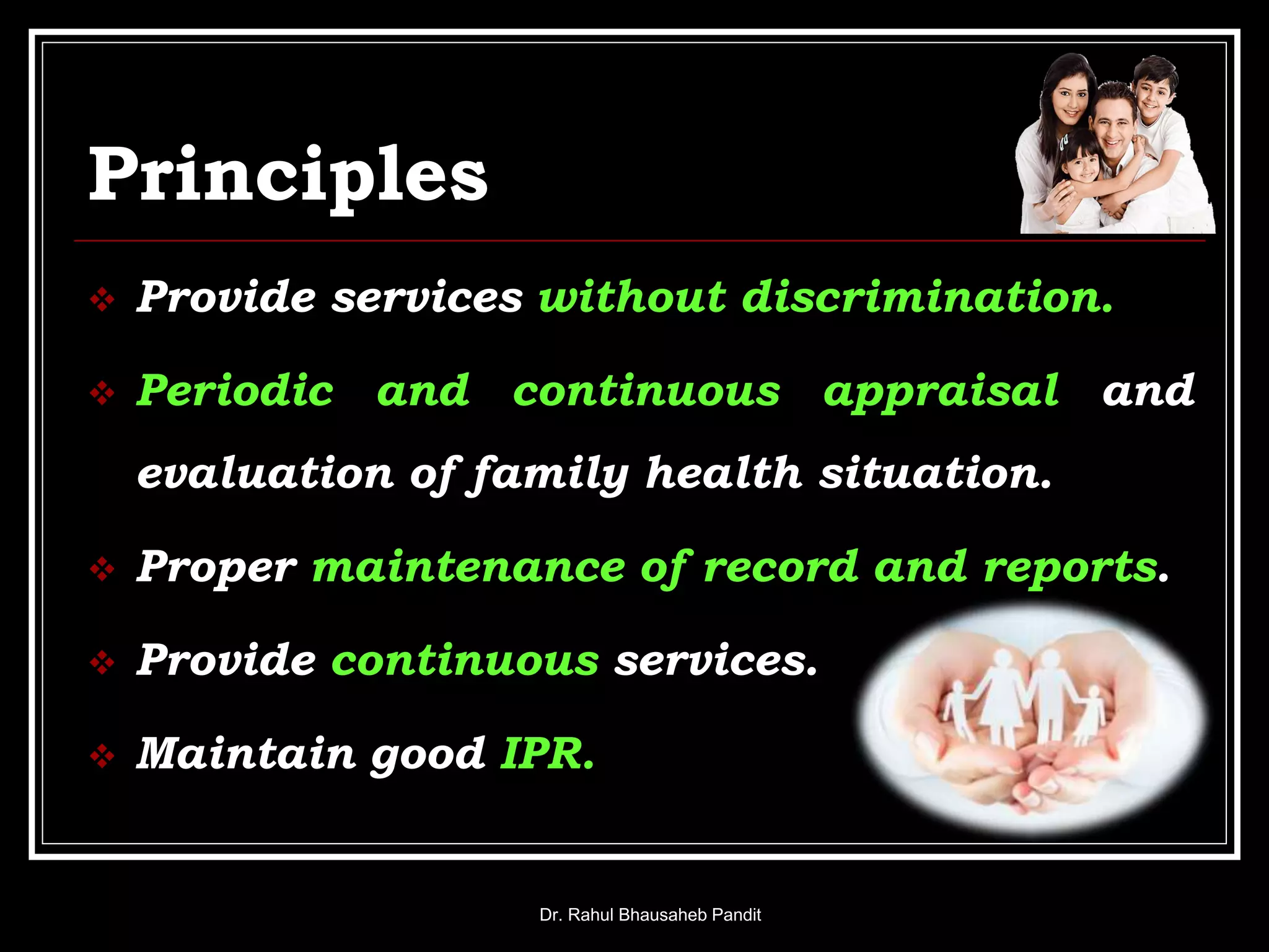 Principles
 Provide services without discrimination.
 Periodic and continuous appraisal and
evaluation of family health situation.
 Proper maintenance of record and reports.
 Provide continuous services.
 Maintain good IPR.
Dr. Rahul Bhausaheb Pandit
 