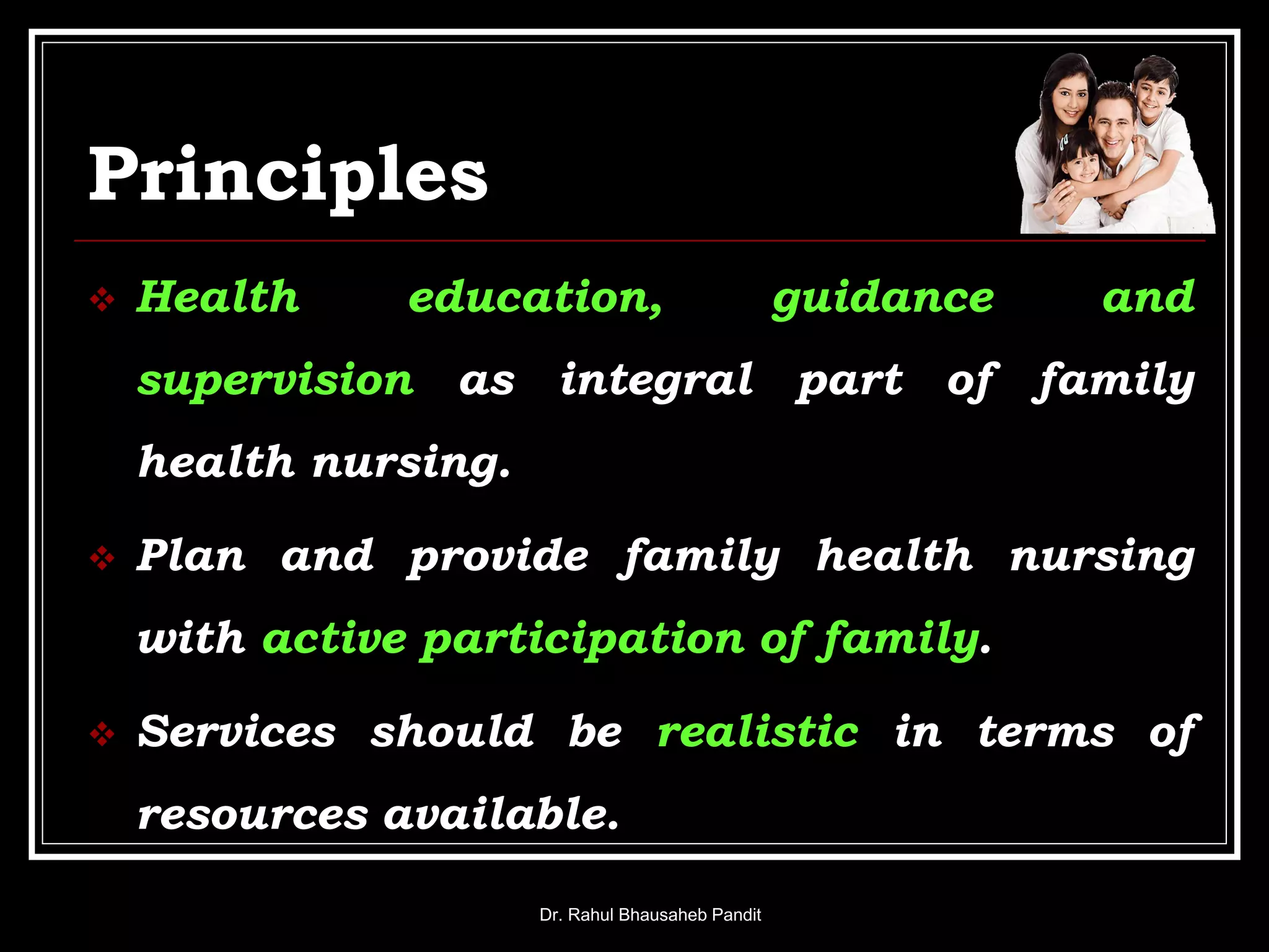 Principles
 Health education, guidance and
supervision as integral part of family
health nursing.
 Plan and provide family health nursing
with active participation of family.
 Services should be realistic in terms of
resources available.
Dr. Rahul Bhausaheb Pandit
 