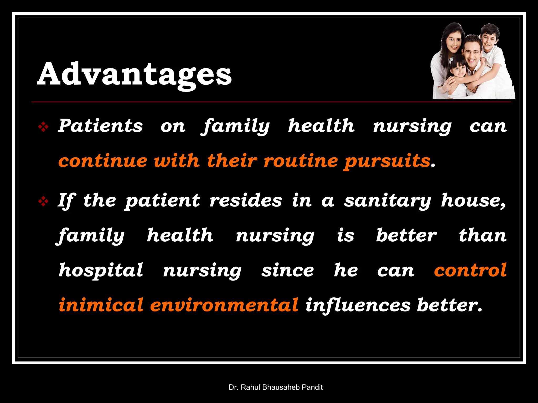 Advantages
 Patients on family health nursing can
continue with their routine pursuits.
 If the patient resides in a sanitary house,
family health nursing is better than
hospital nursing since he can control
inimical environmental influences better.
Dr. Rahul Bhausaheb Pandit
 