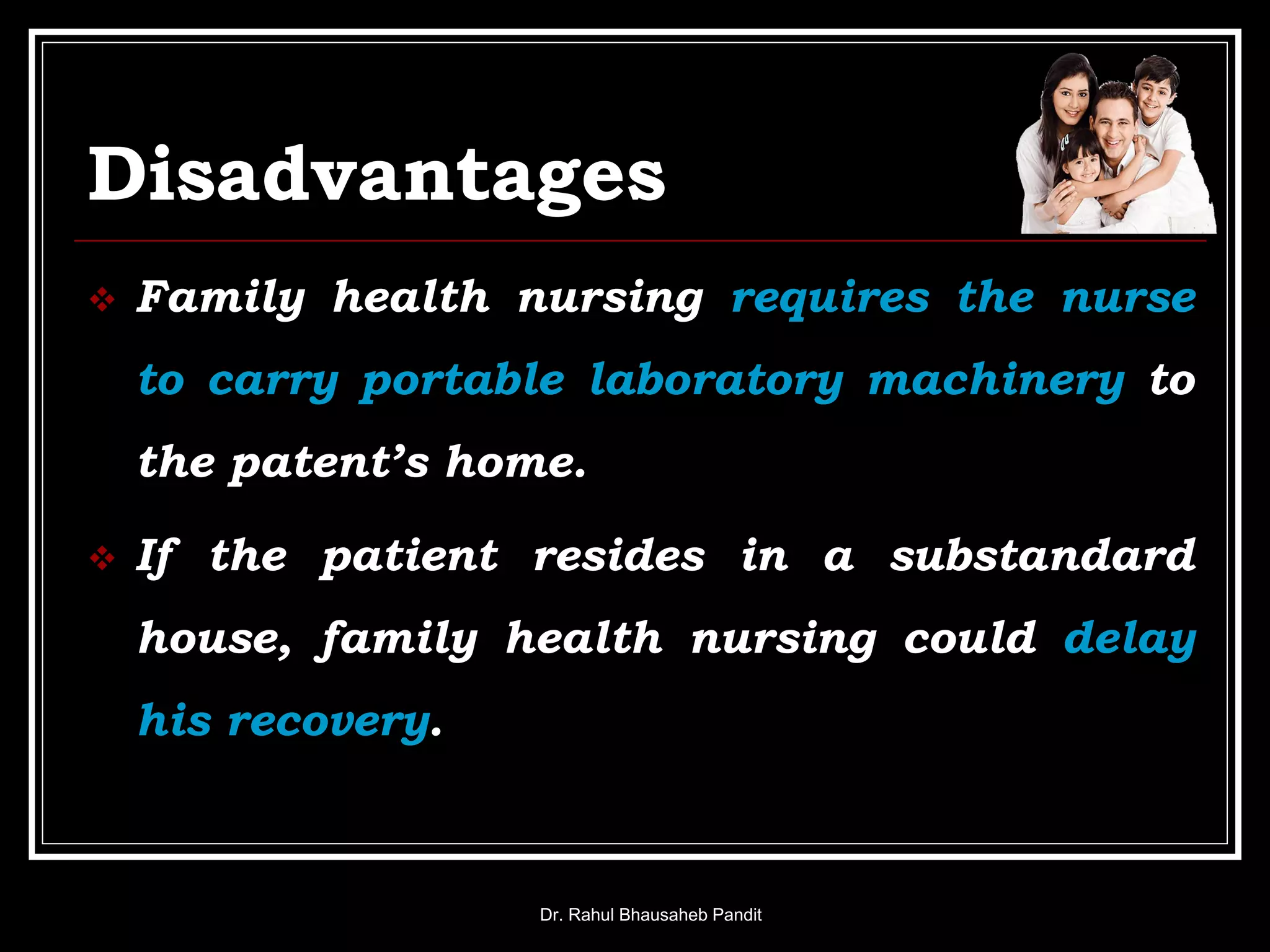 Disadvantages
 Family health nursing requires the nurse
to carry portable laboratory machinery to
the patent’s home.
 If the patient resides in a substandard
house, family health nursing could delay
his recovery.
Dr. Rahul Bhausaheb Pandit
 