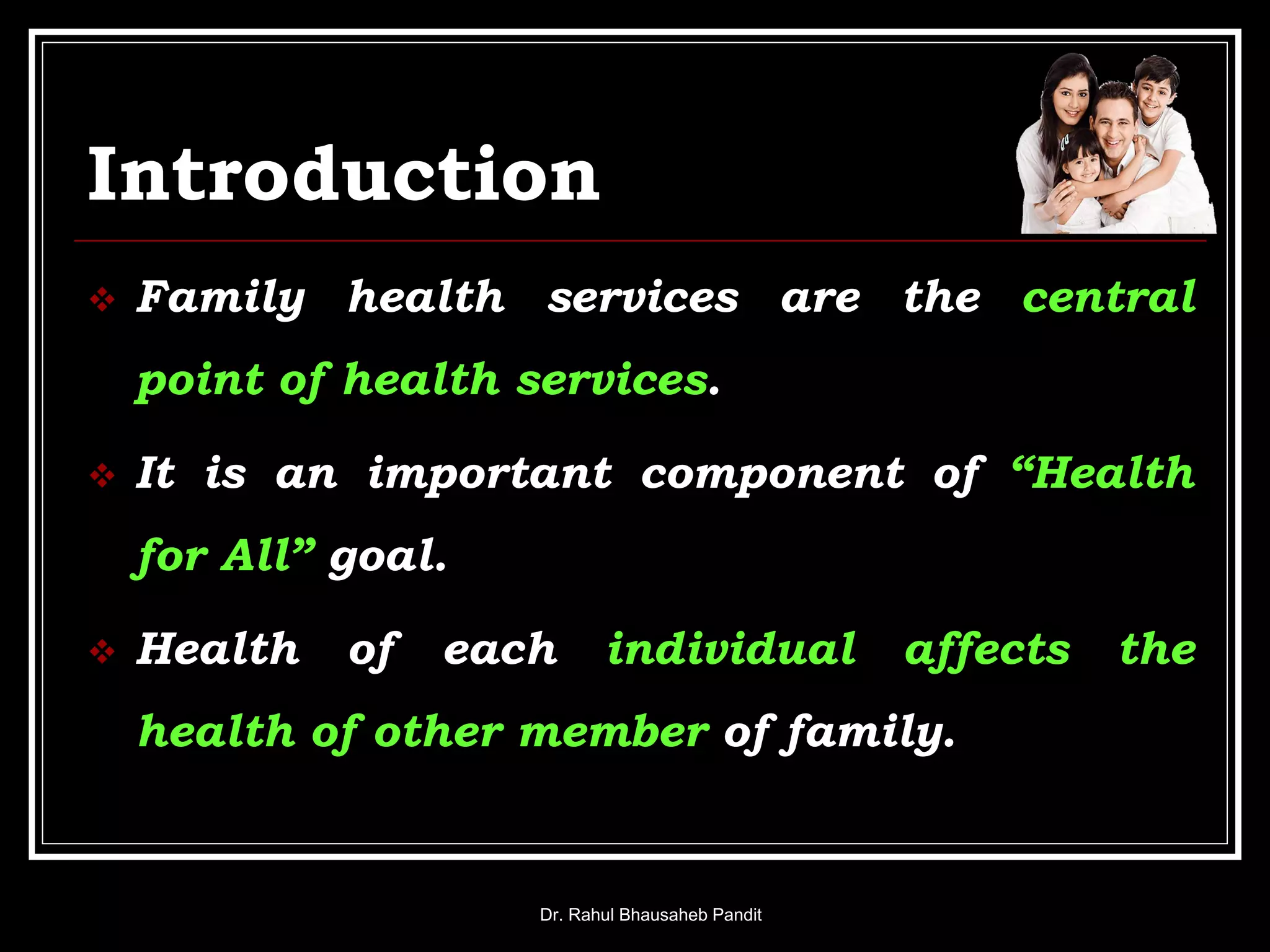 Introduction
 Family health services are the central
point of health services.
 It is an important component of “Health
for All” goal.
 Health of each individual affects the
health of other member of family.
Dr. Rahul Bhausaheb Pandit
 