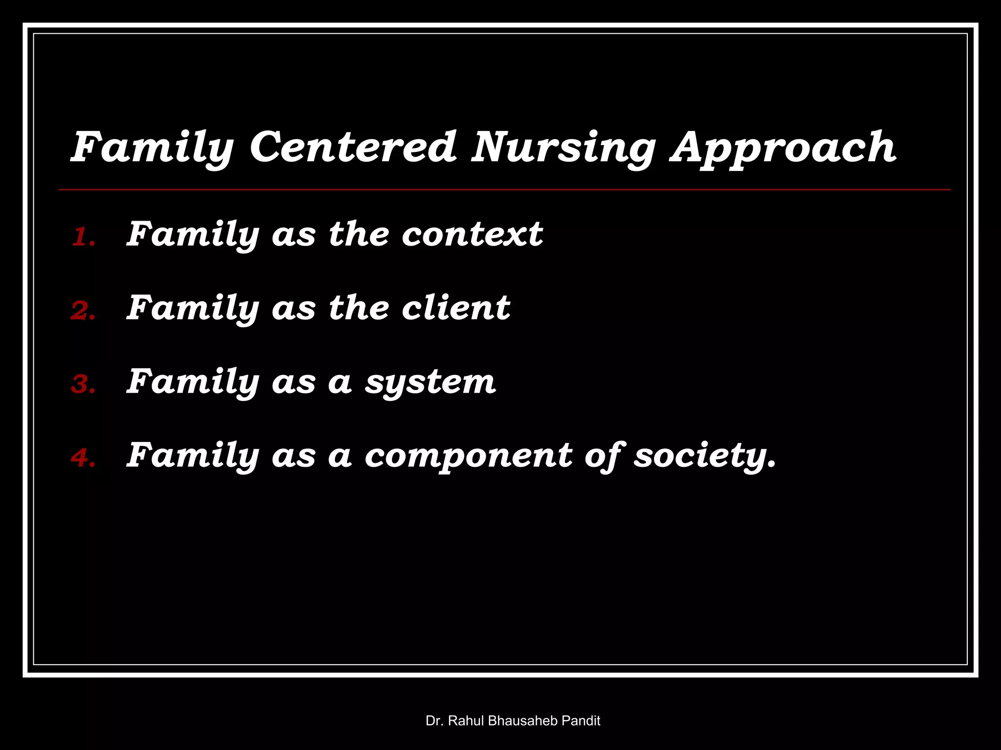 Family Centered Nursing Approach
1. Family as the context
2. Family as the client
3. Family as a system
4. Family as a component of society.
Dr. Rahul Bhausaheb Pandit
 