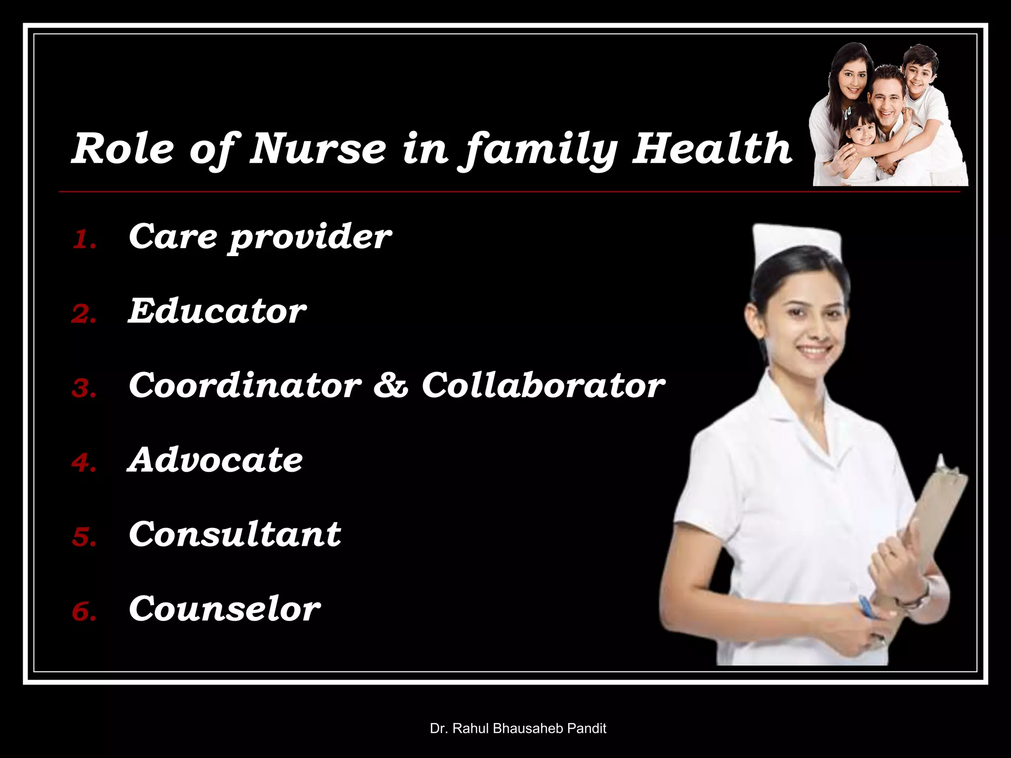 Role of Nurse in family Health
1. Care provider
2. Educator
3. Coordinator & Collaborator
4. Advocate
5. Consultant
6. Counselor
Dr. Rahul Bhausaheb Pandit
 