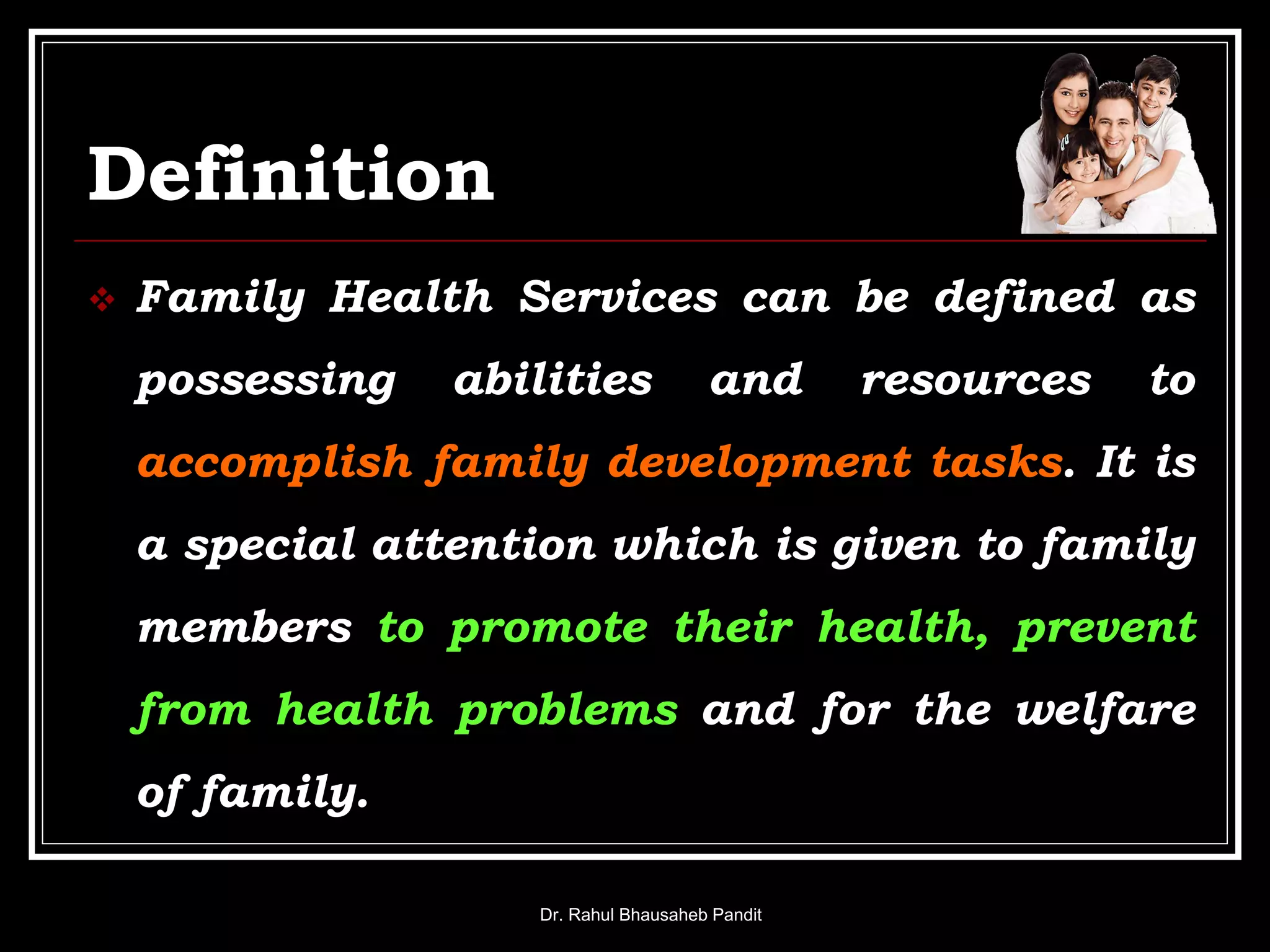 Definition
 Family Health Services can be defined as
possessing abilities and resources to
accomplish family development tasks. It is
a special attention which is given to family
members to promote their health, prevent
from health problems and for the welfare
of family.
Dr. Rahul Bhausaheb Pandit
 