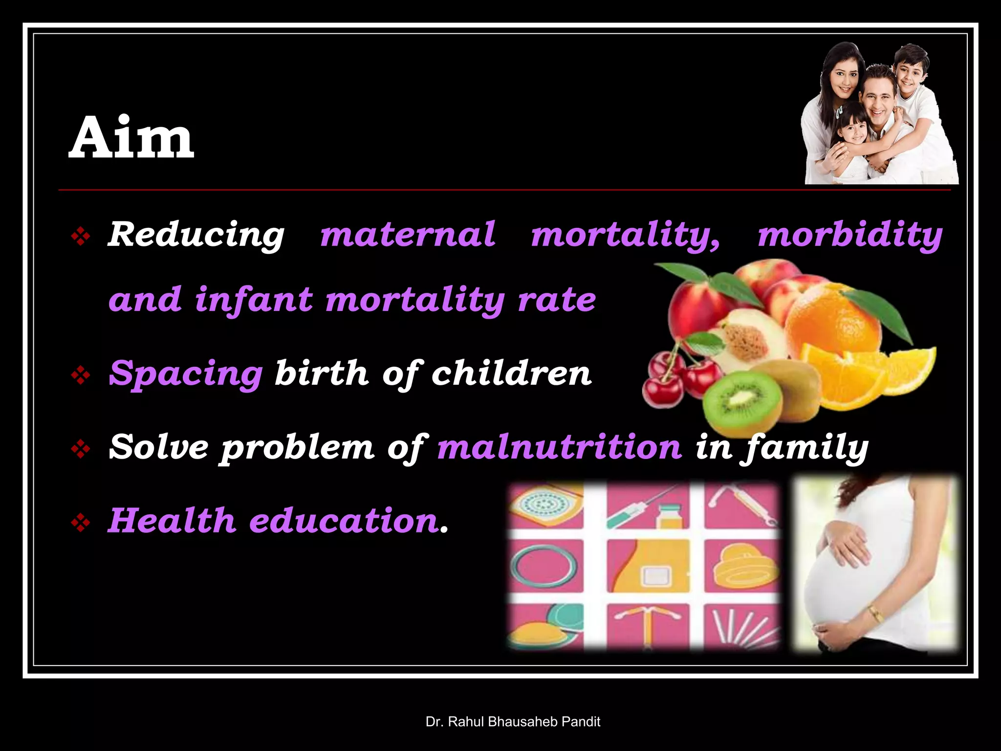 Aim
 Reducing maternal mortality, morbidity
and infant mortality rate
 Spacing birth of children
 Solve problem of malnutrition in family
 Health education.
Dr. Rahul Bhausaheb Pandit
 