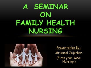 Presentation By :
Mr.Kunal Jejurkar.
(First year, MSc.
Nursing.)
A SEMINAR
ON
FAMILY HEALTH
NURSING
 