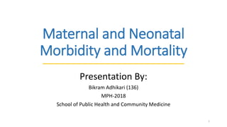 Maternal and Neonatal
Morbidity and Mortality
Presentation By:
Bikram Adhikari (136)
MPH-2018
School of Public Health and Community Medicine
1
 