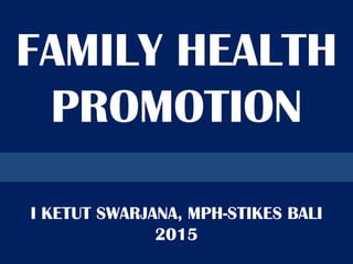 FAMILY HEALTH
PROMOTION
I KETUT SWARJANA, MPH-STIKES BALI
2015
 