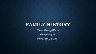 FAMILY HISTORY
Taylor George-Forte

Geography 10
November 26, 2013

 