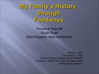 My Family’s History  through Foodways House at Hog Hill South Road East Kingston, New Hampshire Marilyn L. Bott November 11, 2009 Special Topics in Heritage Studies HS5560 Foodways: Where Food, Culture & History Meet Mildred Rahn, Folklorist 