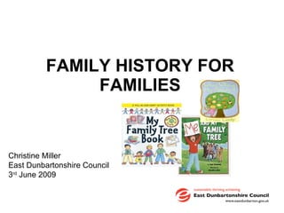 FAMILY HISTORY FOR FAMILIES Christine Miller East Dunbartonshire Council 3 rd  June 2009 