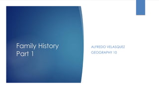Family History
Part 1
ALFREDO VELASQUEZ
GEOGRAPHY 10
 