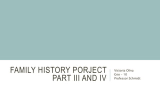FAMILY HISTORY PORJECT
PART III AND IV
Victoria Oliva
Geo – 10
Professor Schmidt
 