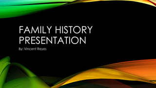 FAMILY HISTORY
PRESENTATION
By: Vincent Reyes

 
