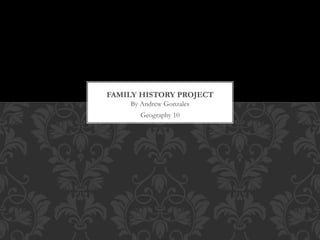 FAMILY HISTORY PROJECT 
By Andrew Gonzales 
Geography 10 
 