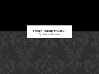 FAMILY HISTORY PROJECT 
By : Andrew Gonzales 
 