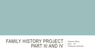 FAMILY HISTORY PROJECT
PART III AND IV
Victoria Oliva
Geo – 10
Professor Schmidt
 
