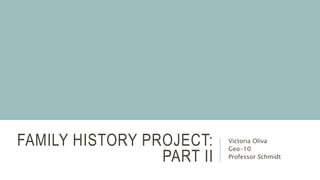 FAMILY HISTORY PROJECT:
PART II
Victoria Oliva
Geo-10
Professor Schmidt
 