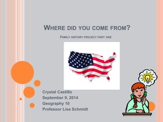 WHERE DID YOU COME FROM? 
FAMILY HISTORY PROJECT PART ONE 
Crystal Castillo 
September 9, 2014 
Geography 10 
Professor Lisa Schmidt 
 