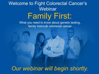 Welcome to Fight Colorectal Cancer’s
Webinar
Family First:
What you need to know about genetic testing,
family history& colorectal cancer
Our webinar will begin shortly.
 