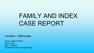 FAMILY AND INDEX
CASE REPORT
Location - Mehuwala
Name -suhani chhabra
Roll no -160
Date - 12/04/22
Government Doon medical college
 