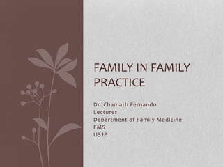Dr. Chamath Fernando
Lecturer
Department of Family Medicine
FMS
USJP
FAMILY IN FAMILY
PRACTICE
 