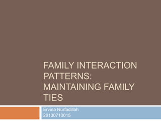 FAMILY INTERACTION
PATTERNS:
MAINTAINING FAMILY
TIES
Ervina Nurfadillah
20130710015
 