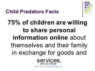 Child Predators Facts

75% of children are willing
to share personal
information online about
themselves and their family
in exchange for goods and
services.
Join Our Group:
http://bit.ly/websafetygroup

 