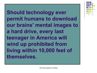 Should technology ever
permit humans to download
our brains' mental images to
a hard drive, every last
teenager in America will
wind up prohibited from
living within 10,000 feet of
themselves.
Join Our Group:
http://bit.ly/websafetygroup

 