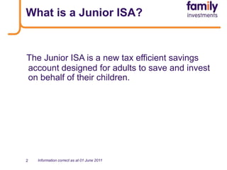 2<br />What is a Junior ISA?<br />The Junior ISA is a new tax efficient savings account designed for adults to save and in...