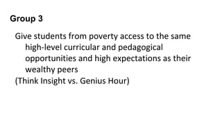 Group 3
Give students from poverty access to the same
high-level curricular and pedagogical
opportunities and high expectations as their
wealthy peers
(Think Insight vs. Genius Hour)
 