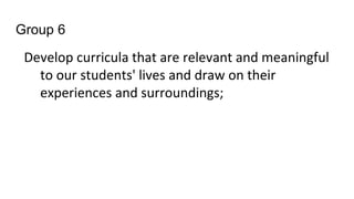 Group 6
Develop curricula that are relevant and meaningful
to our students' lives and draw on their
experiences and surroundings;
 