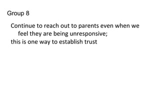 Group 8
Continue to reach out to parents even when we
feel they are being unresponsive;
this is one way to establish trust
 