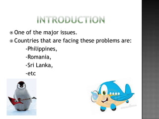  One

of the major issues.
 Countries that are facing these problems are:
-Philippines,
-Romania,
-Sri Lanka,
-etc

 