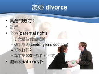 离婚 divorce
• 离婚的效力：
• 财产
• 亲权(parental right)
– 子女最佳利益原则
– 幼年原则(tender years doctrine)
– 可以执行?
– 释字第365号與性別平等
• 赡养费(alimony)?
 