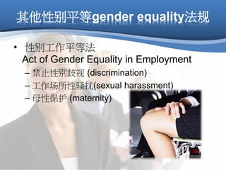 其他性别平等gender equality法规
• 性别工作平等法
Act of Gender Equality in Employment
– 禁止性别歧视 (discrimination)
– 工作场所性骚扰(sexual harassment)
– 母性保护 (maternity)
 