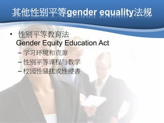其他性别平等gender equality法规
• 性别平等教育法
Gender Equity Education Act
– 学习环境和资源
– 性别平等课程与教学
– 校园性骚扰或性侵害
 
