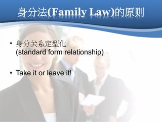 身分法(Family Law)的原则
• 身分关系定型化
(standard form relationship)
• Take it or leave it!
 